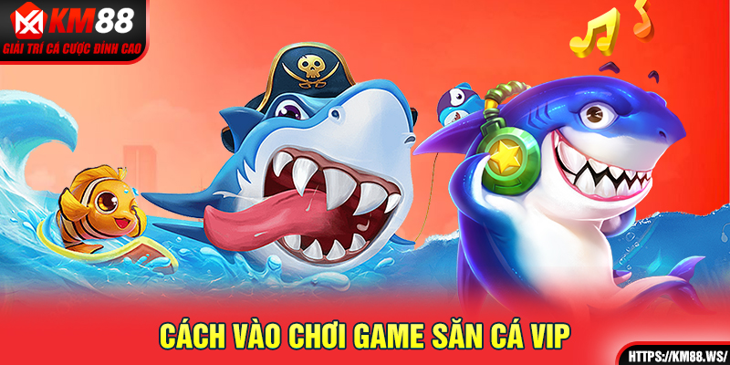 Cách vào chơi game săn cá Vip