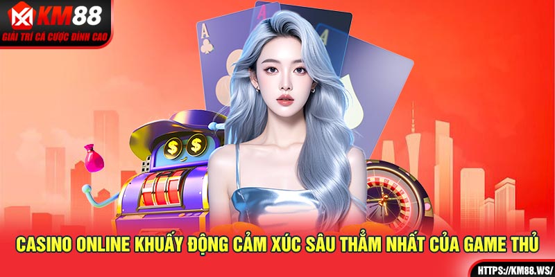 Casino Online khuấy động cảm xúc sâu thẳm nhất của game thủ