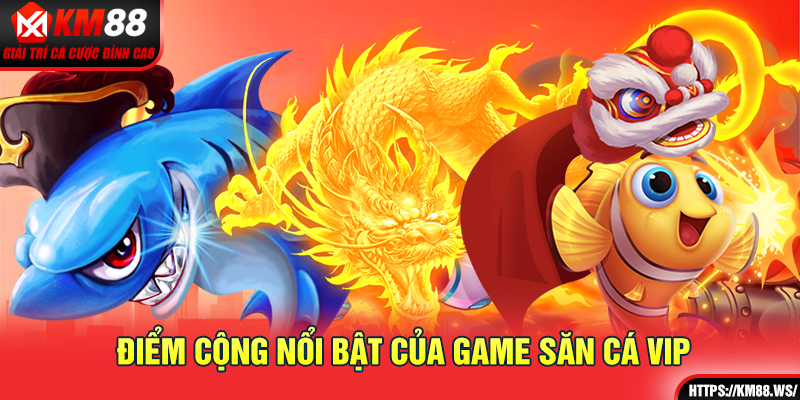 Điểm cộng nổi bật của game săn cá Vip